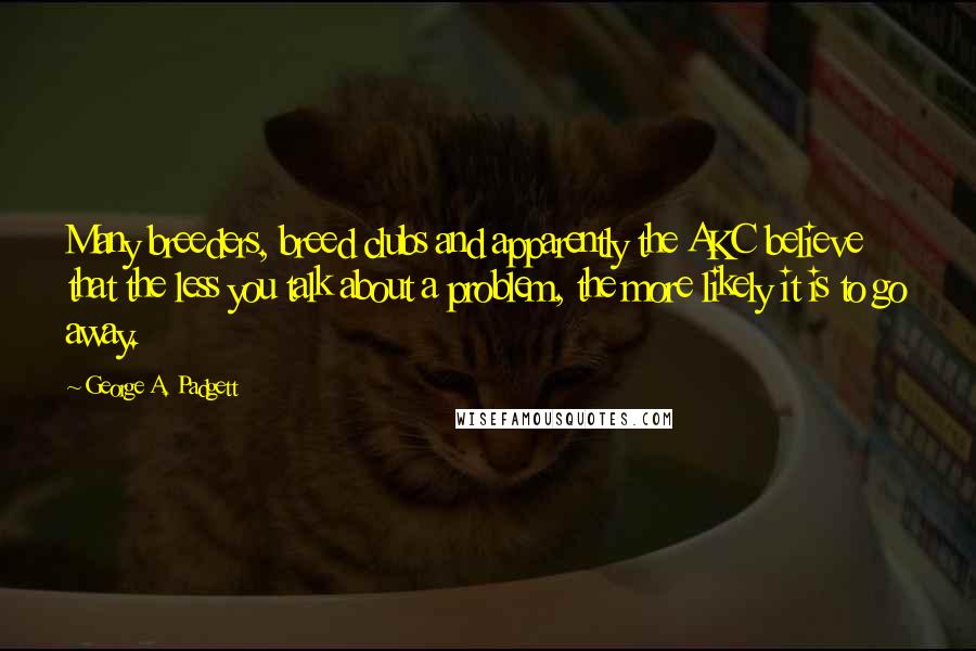 George A. Padgett Quotes: Many breeders, breed clubs and apparently the AKC believe that the less you talk about a problem, the more likely it is to go away.