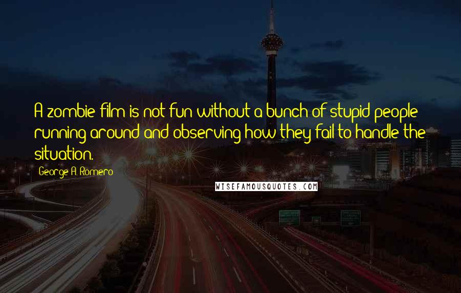 George A. Romero Quotes: A zombie film is not fun without a bunch of stupid people running around and observing how they fail to handle the situation.