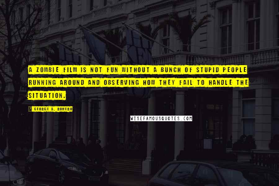 George A. Romero Quotes: A zombie film is not fun without a bunch of stupid people running around and observing how they fail to handle the situation.
