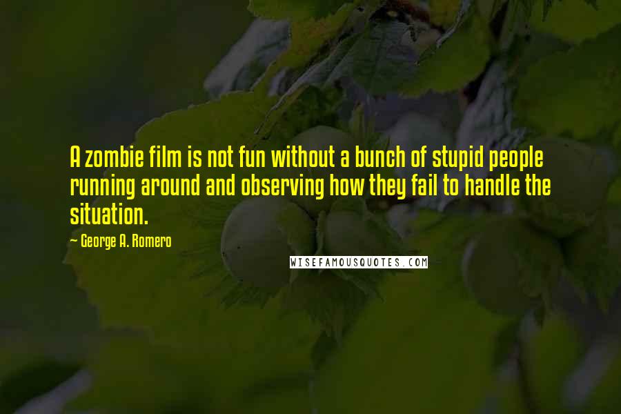 George A. Romero Quotes: A zombie film is not fun without a bunch of stupid people running around and observing how they fail to handle the situation.