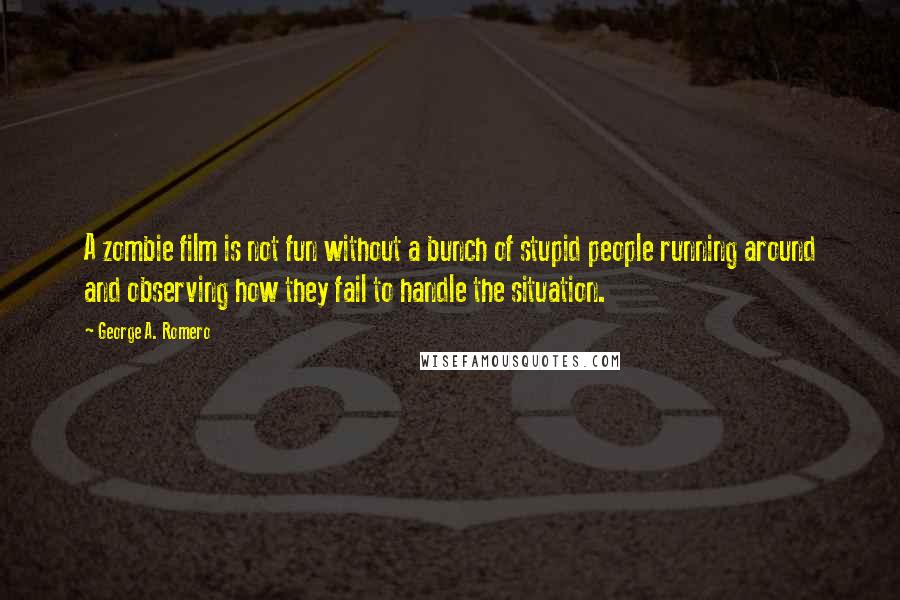 George A. Romero Quotes: A zombie film is not fun without a bunch of stupid people running around and observing how they fail to handle the situation.