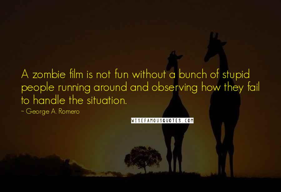 George A. Romero Quotes: A zombie film is not fun without a bunch of stupid people running around and observing how they fail to handle the situation.