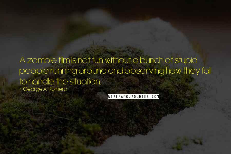 George A. Romero Quotes: A zombie film is not fun without a bunch of stupid people running around and observing how they fail to handle the situation.