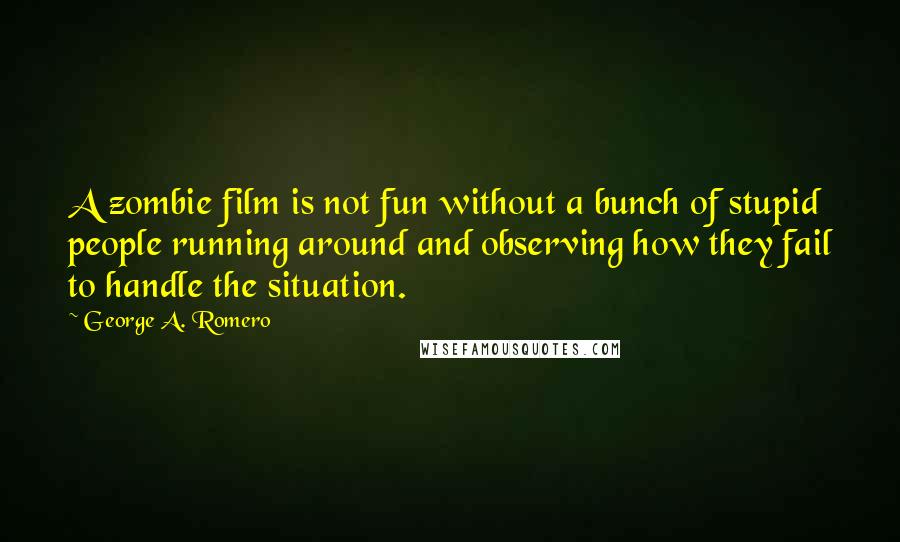 George A. Romero Quotes: A zombie film is not fun without a bunch of stupid people running around and observing how they fail to handle the situation.