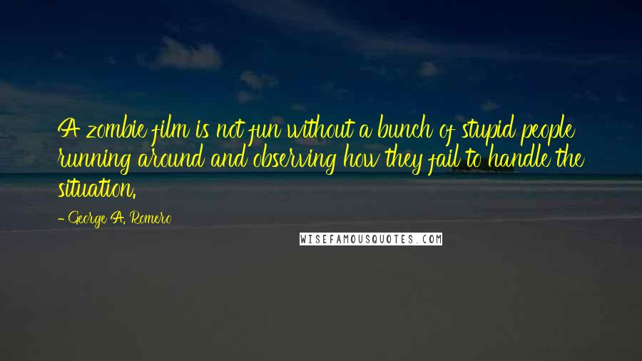 George A. Romero Quotes: A zombie film is not fun without a bunch of stupid people running around and observing how they fail to handle the situation.