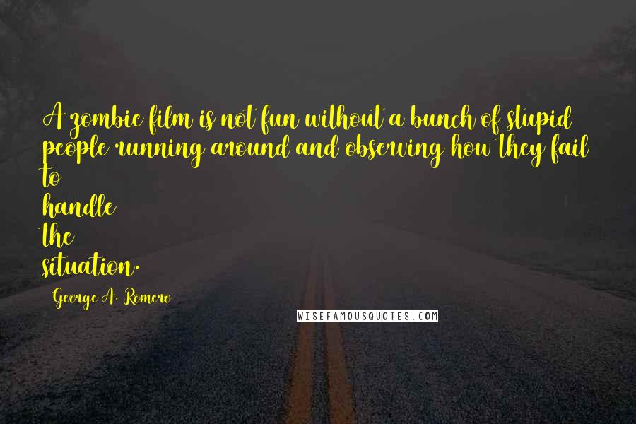 George A. Romero Quotes: A zombie film is not fun without a bunch of stupid people running around and observing how they fail to handle the situation.