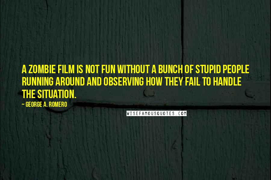 George A. Romero Quotes: A zombie film is not fun without a bunch of stupid people running around and observing how they fail to handle the situation.