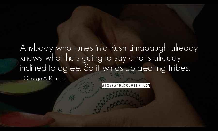 George A. Romero Quotes: Anybody who tunes into Rush Limabaugh already knows what he's going to say and is already inclined to agree. So it winds up creating tribes.