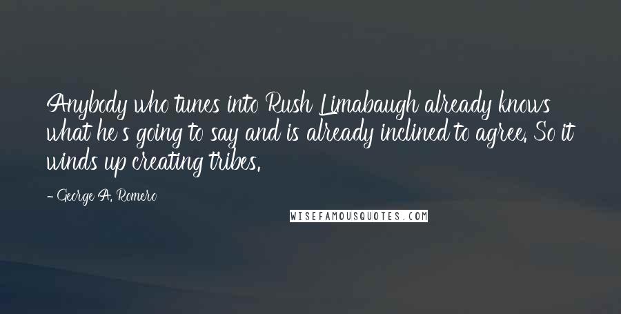 George A. Romero Quotes: Anybody who tunes into Rush Limabaugh already knows what he's going to say and is already inclined to agree. So it winds up creating tribes.