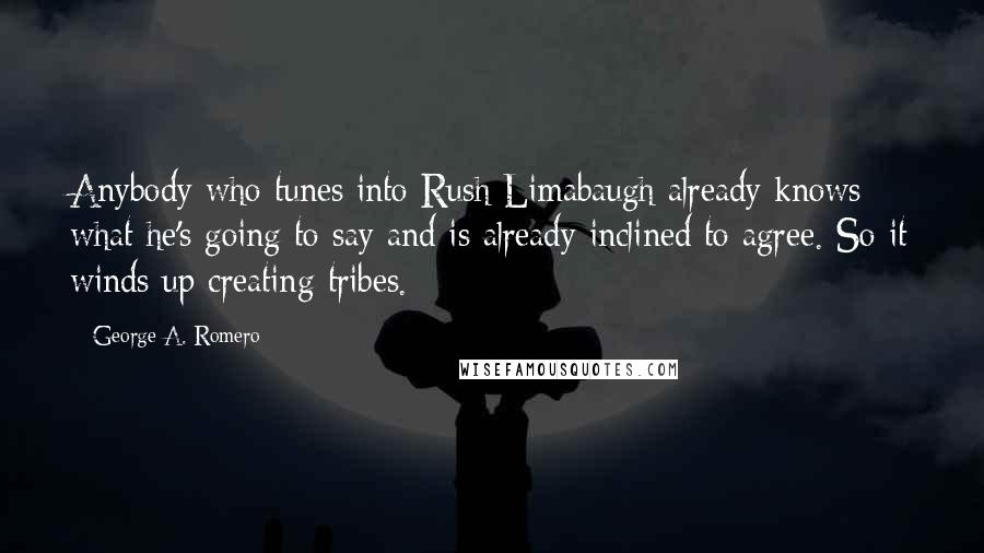 George A. Romero Quotes: Anybody who tunes into Rush Limabaugh already knows what he's going to say and is already inclined to agree. So it winds up creating tribes.