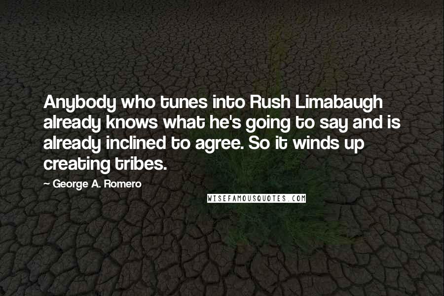 George A. Romero Quotes: Anybody who tunes into Rush Limabaugh already knows what he's going to say and is already inclined to agree. So it winds up creating tribes.