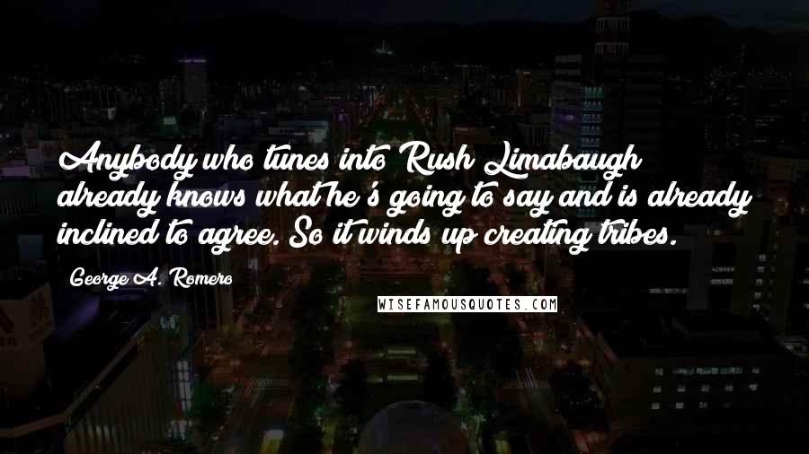 George A. Romero Quotes: Anybody who tunes into Rush Limabaugh already knows what he's going to say and is already inclined to agree. So it winds up creating tribes.