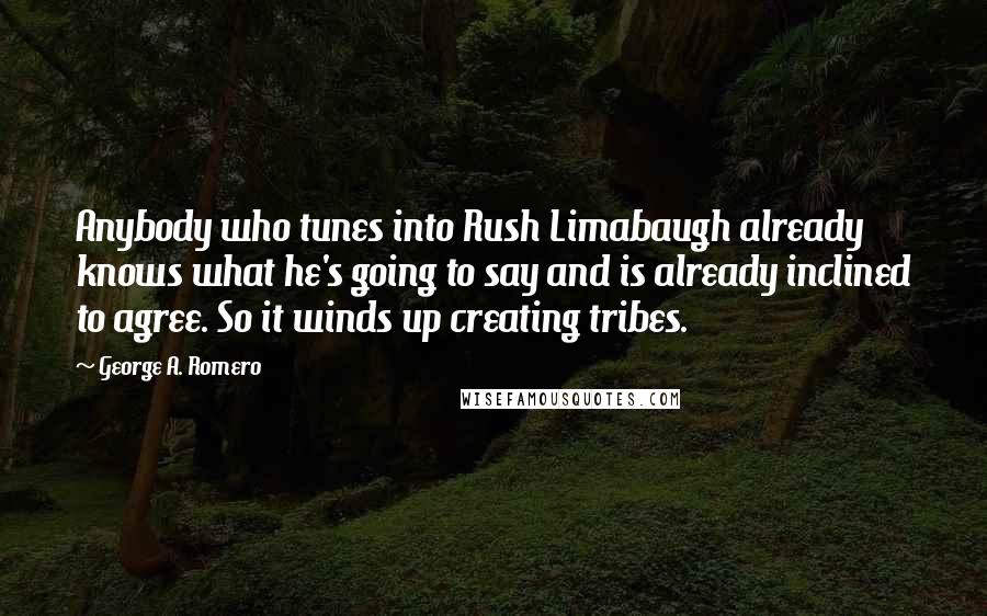 George A. Romero Quotes: Anybody who tunes into Rush Limabaugh already knows what he's going to say and is already inclined to agree. So it winds up creating tribes.