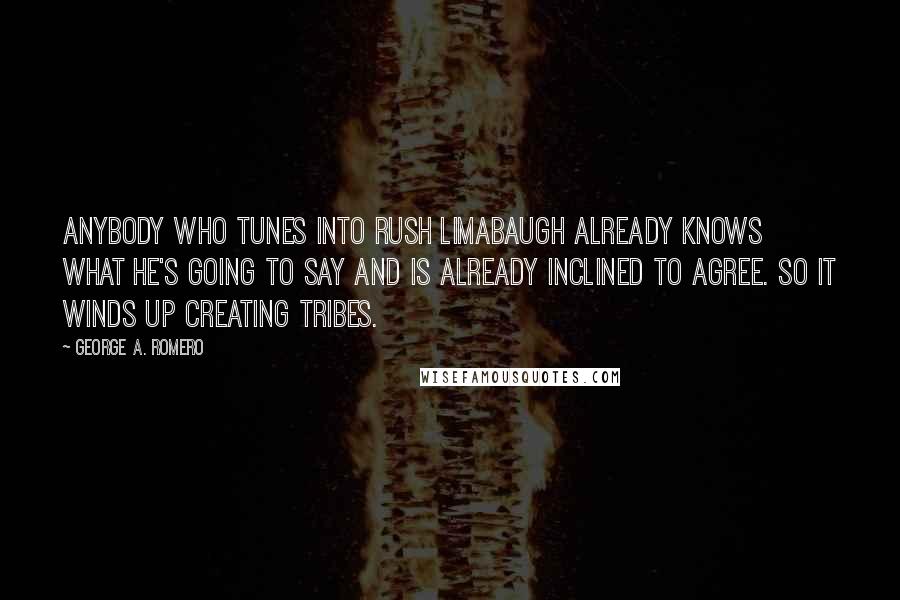 George A. Romero Quotes: Anybody who tunes into Rush Limabaugh already knows what he's going to say and is already inclined to agree. So it winds up creating tribes.