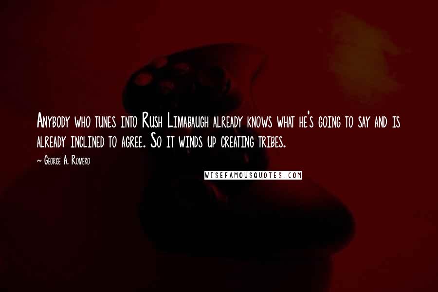 George A. Romero Quotes: Anybody who tunes into Rush Limabaugh already knows what he's going to say and is already inclined to agree. So it winds up creating tribes.