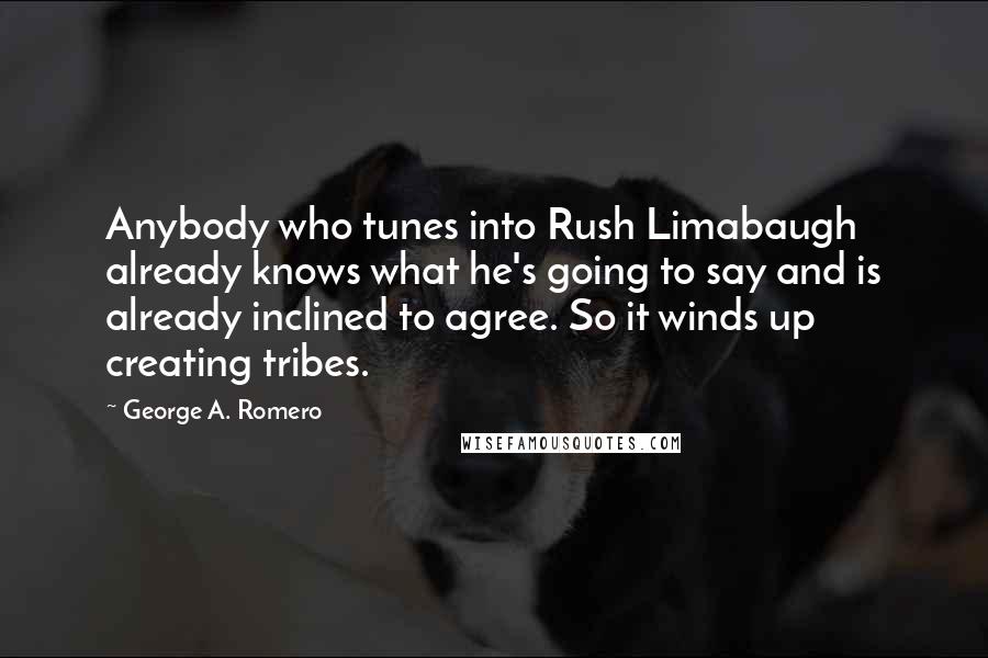 George A. Romero Quotes: Anybody who tunes into Rush Limabaugh already knows what he's going to say and is already inclined to agree. So it winds up creating tribes.