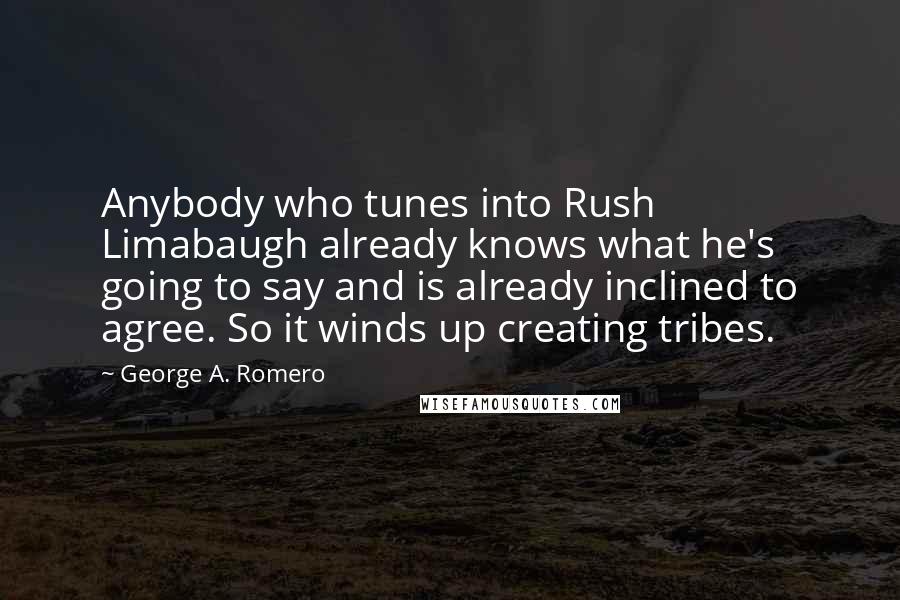 George A. Romero Quotes: Anybody who tunes into Rush Limabaugh already knows what he's going to say and is already inclined to agree. So it winds up creating tribes.