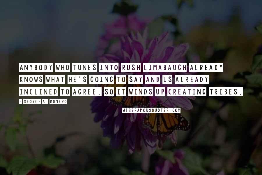George A. Romero Quotes: Anybody who tunes into Rush Limabaugh already knows what he's going to say and is already inclined to agree. So it winds up creating tribes.