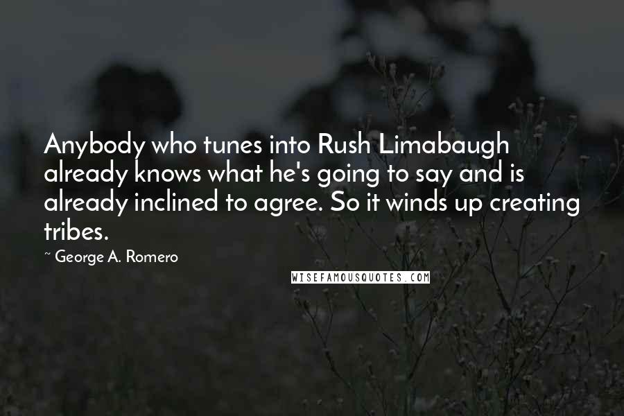 George A. Romero Quotes: Anybody who tunes into Rush Limabaugh already knows what he's going to say and is already inclined to agree. So it winds up creating tribes.