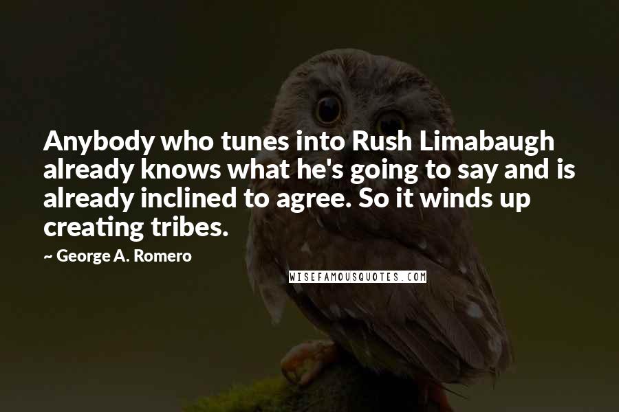 George A. Romero Quotes: Anybody who tunes into Rush Limabaugh already knows what he's going to say and is already inclined to agree. So it winds up creating tribes.