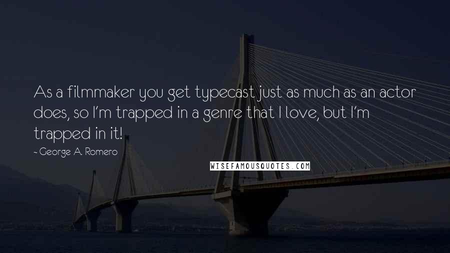George A. Romero Quotes: As a filmmaker you get typecast just as much as an actor does, so I'm trapped in a genre that I love, but I'm trapped in it!