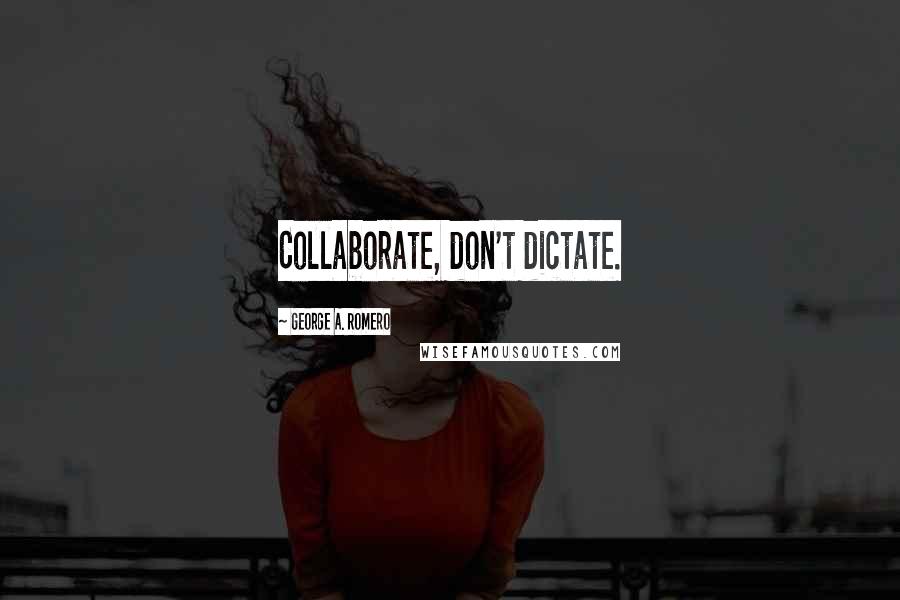 George A. Romero Quotes: Collaborate, don't dictate.