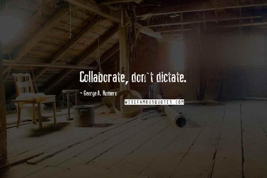 George A. Romero Quotes: Collaborate, don't dictate.