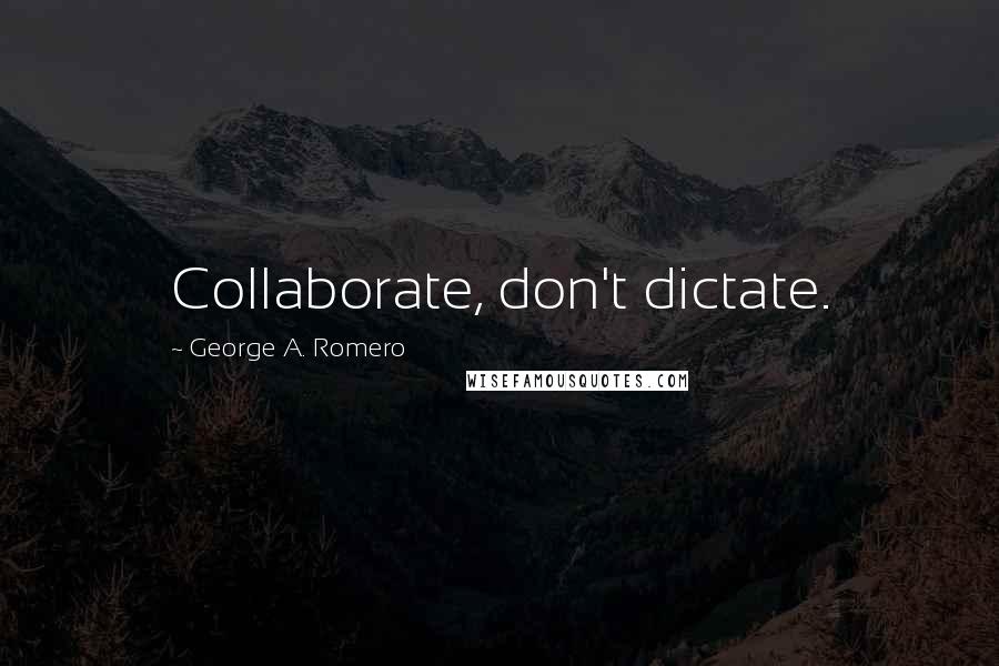 George A. Romero Quotes: Collaborate, don't dictate.