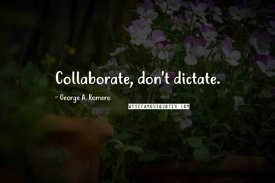 George A. Romero Quotes: Collaborate, don't dictate.