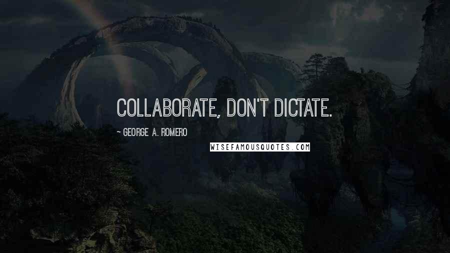 George A. Romero Quotes: Collaborate, don't dictate.