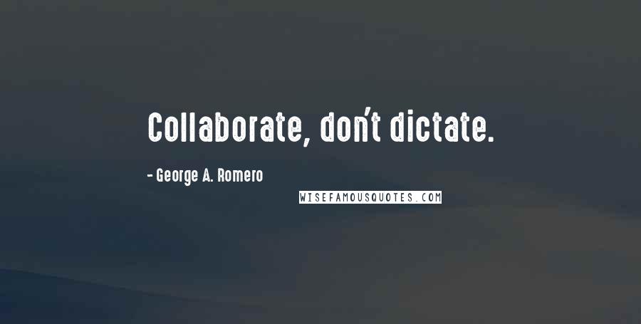 George A. Romero Quotes: Collaborate, don't dictate.