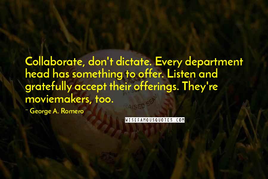George A. Romero Quotes: Collaborate, don't dictate. Every department head has something to offer. Listen and gratefully accept their offerings. They're moviemakers, too.