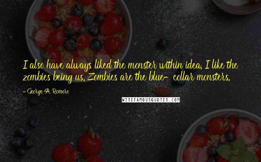 George A. Romero Quotes: I also have always liked the monster within idea. I like the zombies being us. Zombies are the blue-collar monsters.