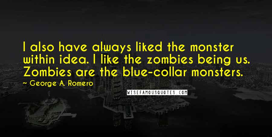 George A. Romero Quotes: I also have always liked the monster within idea. I like the zombies being us. Zombies are the blue-collar monsters.