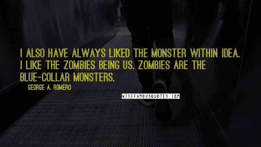 George A. Romero Quotes: I also have always liked the monster within idea. I like the zombies being us. Zombies are the blue-collar monsters.