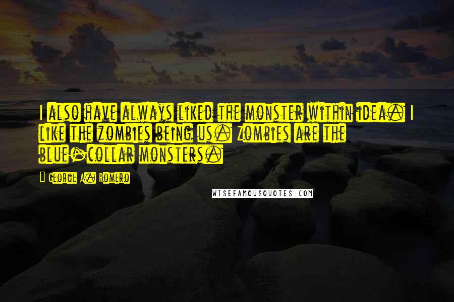 George A. Romero Quotes: I also have always liked the monster within idea. I like the zombies being us. Zombies are the blue-collar monsters.