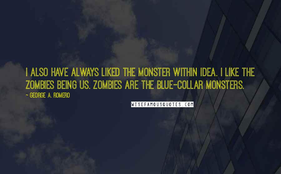 George A. Romero Quotes: I also have always liked the monster within idea. I like the zombies being us. Zombies are the blue-collar monsters.