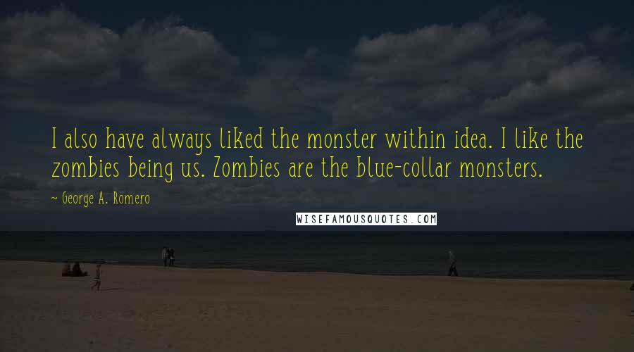 George A. Romero Quotes: I also have always liked the monster within idea. I like the zombies being us. Zombies are the blue-collar monsters.