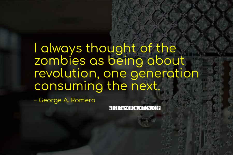 George A. Romero Quotes: I always thought of the zombies as being about revolution, one generation consuming the next.