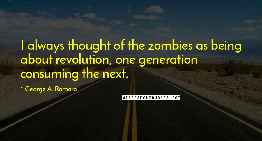 George A. Romero Quotes: I always thought of the zombies as being about revolution, one generation consuming the next.