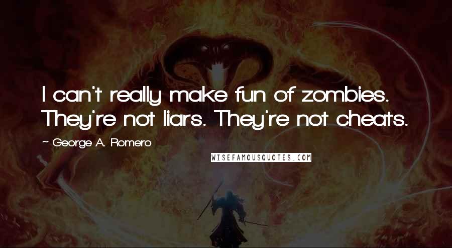 George A. Romero Quotes: I can't really make fun of zombies. They're not liars. They're not cheats.