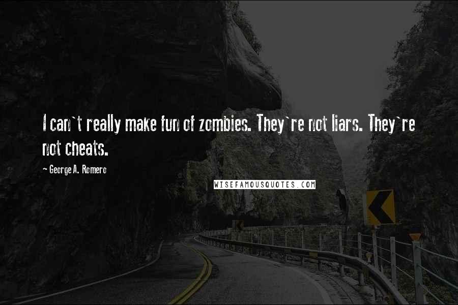 George A. Romero Quotes: I can't really make fun of zombies. They're not liars. They're not cheats.