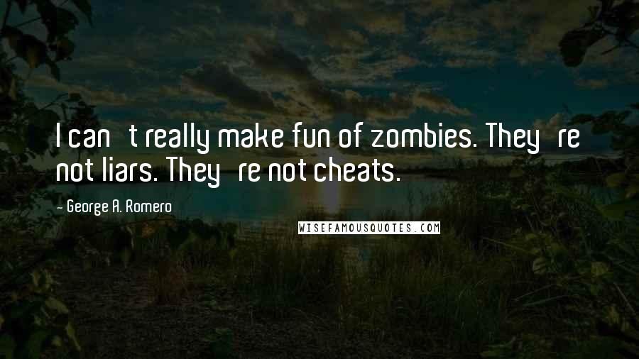 George A. Romero Quotes: I can't really make fun of zombies. They're not liars. They're not cheats.