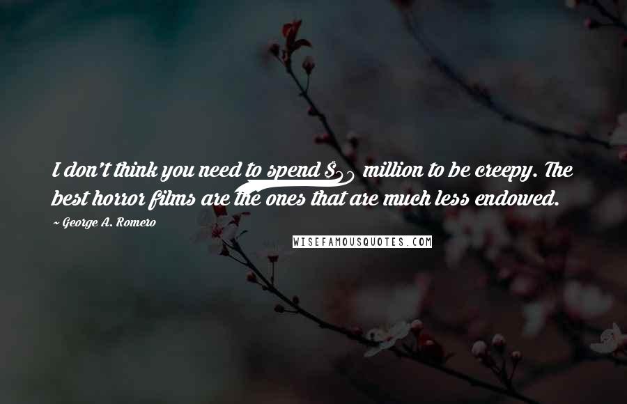 George A. Romero Quotes: I don't think you need to spend $40 million to be creepy. The best horror films are the ones that are much less endowed.