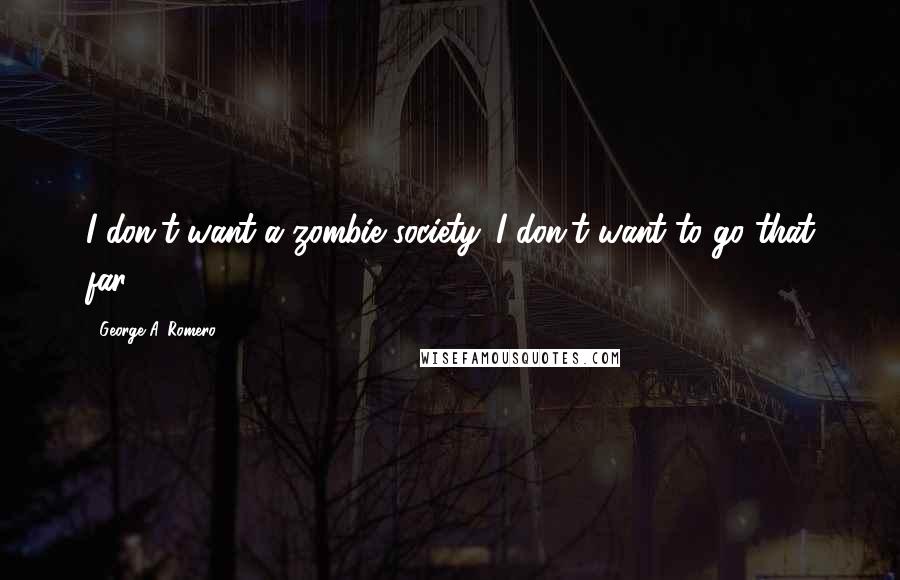 George A. Romero Quotes: I don't want a zombie society. I don't want to go that far.