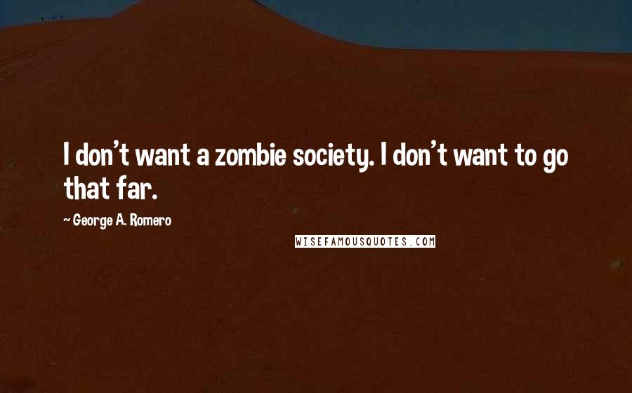 George A. Romero Quotes: I don't want a zombie society. I don't want to go that far.