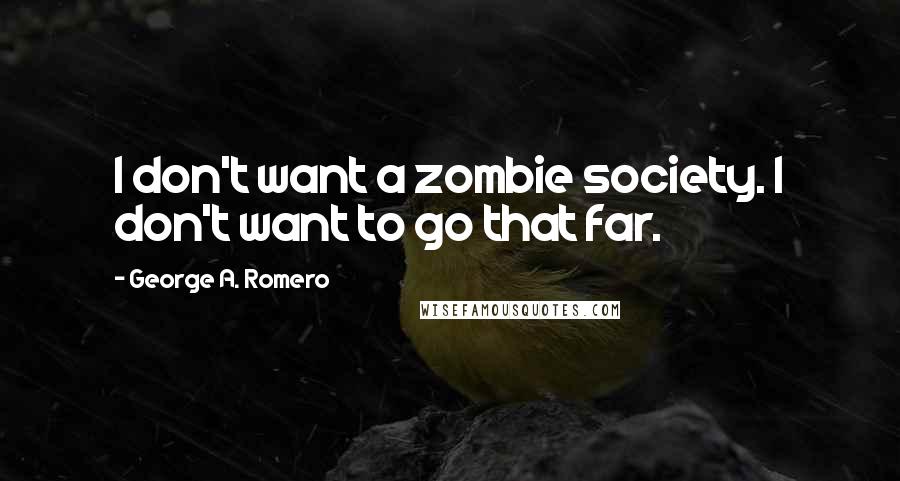 George A. Romero Quotes: I don't want a zombie society. I don't want to go that far.