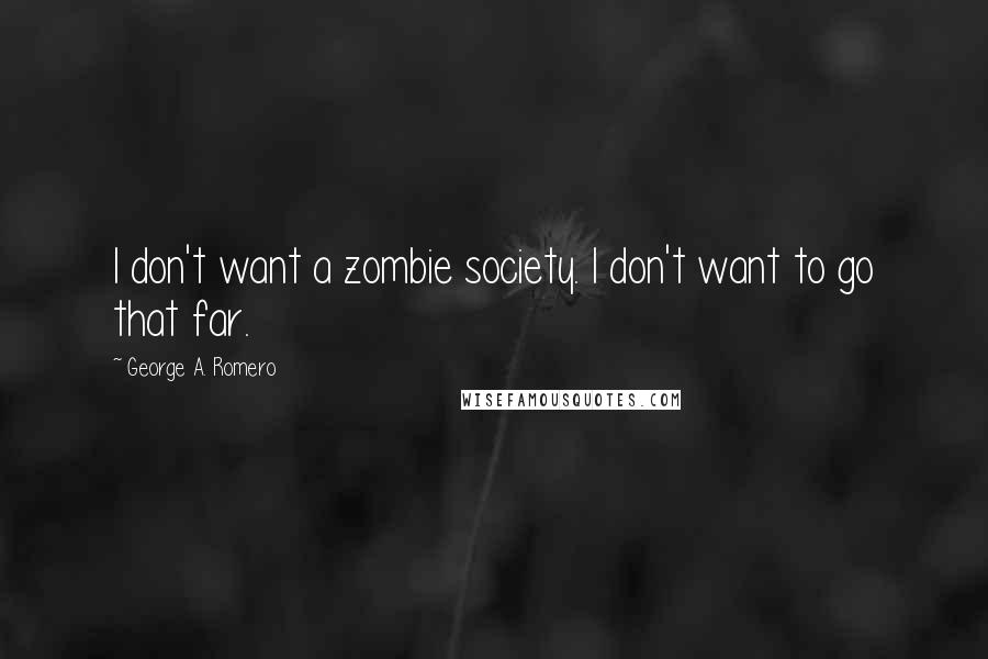 George A. Romero Quotes: I don't want a zombie society. I don't want to go that far.