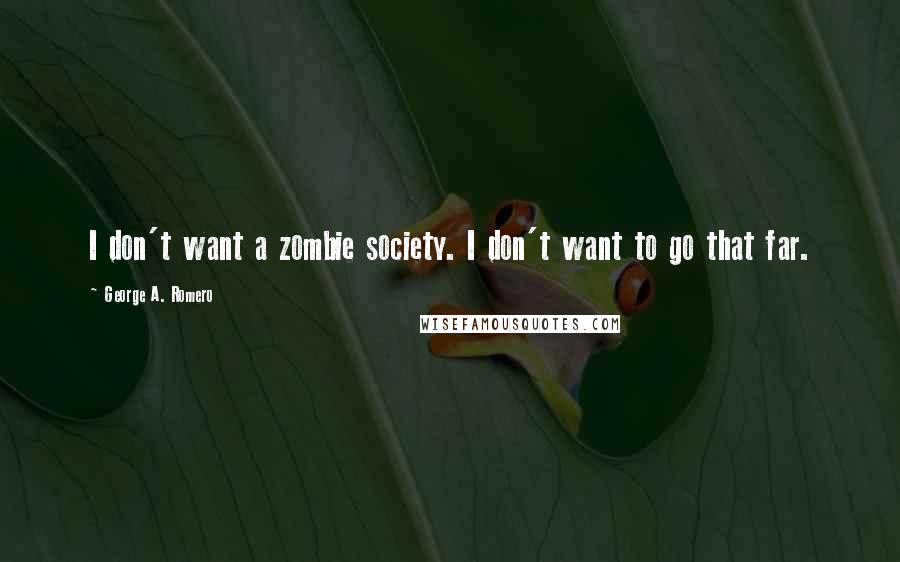 George A. Romero Quotes: I don't want a zombie society. I don't want to go that far.