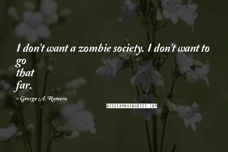 George A. Romero Quotes: I don't want a zombie society. I don't want to go that far.